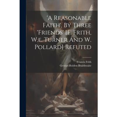 'a Reasonable Faith', By Three 'friends' [f. Frith, W.e. Turner And W. Pollard] Refuted