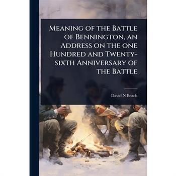 Meaning of the Battle of Bennington, an Address on the one Hundred and Twenty-sixth Anniversary of the Battle