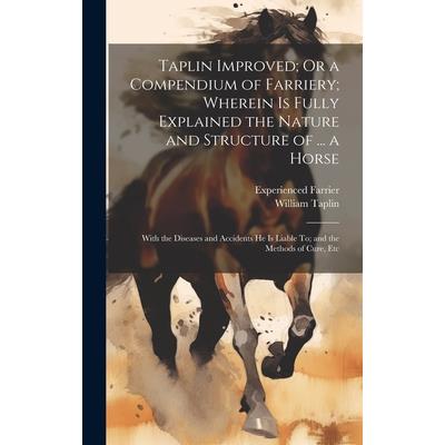 Taplin Improved; Or a Compendium of Farriery; Wherein Is Fully Explained the Nature and Structure of ... a Horse