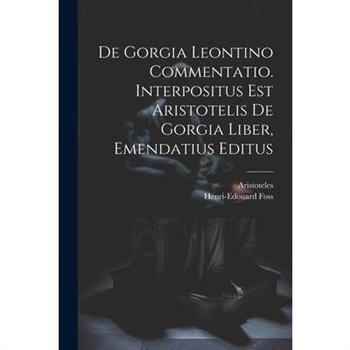 De Gorgia Leontino Commentatio. Interpositus Est Aristotelis De Gorgia Liber, Emendatius Editus