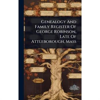 Genealogy And Family Register Of George Robinson, Late Of Attleborough, Mass