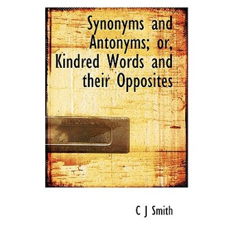 Synonyms and Antonyms; Or, Kindred Words and Their Opposites