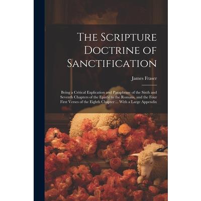 The Scripture Doctrine of Sanctification; Being a Critical Explication and Paraphrase of the Sixth and Seventh Chapters of the Epistle to the Romans, and the Four First Verses of the Eighth Chapter ..