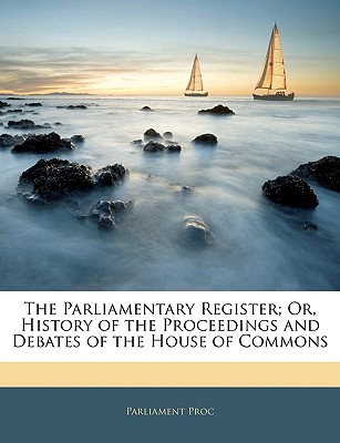 The Parliamentary Register; Or, History of the Proceedings and Debates of the House of Commons