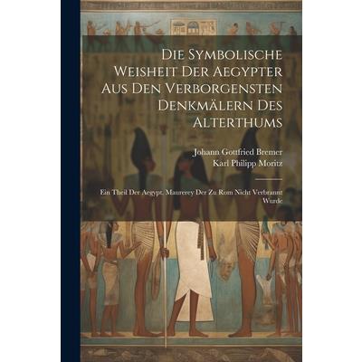 Die Symbolische Weisheit Der Aegypter Aus Den Verborgensten Denkm瓣lern Des Alterthums