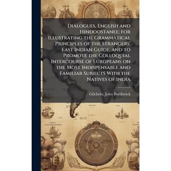 Dialogues, English and Hindoostanee; for Illustrating the Grammatical Principles of the Strangers' East Indian Guide, and to Promote the Colloquial Intercourse of Europeans on the Most Indispensable a