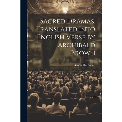 Sacred Dramas. Translated Into English Verse by Archibald Brown
