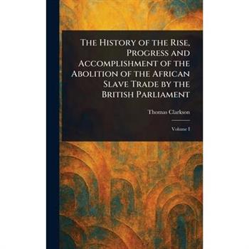 The History of the Rise, Progress and Accomplishment of the Abolition of the African Slave Trade by the British Parliament