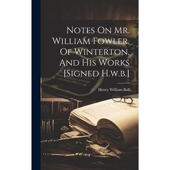 Notes On Mr. William Fowler, Of Winterton, And His Works [signed H.w.b.]