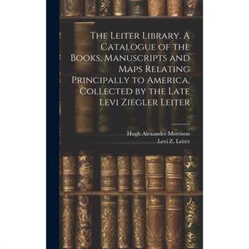 The Leiter Library. A Catalogue of the Books, Manuscripts and Maps Relating Principally to America, Collected by the Late Levi Ziegler Leiter