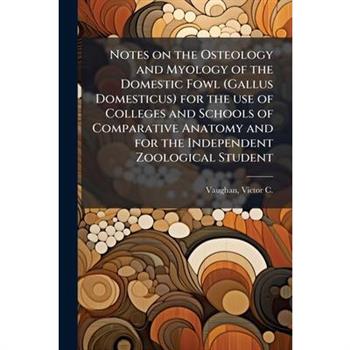 Notes on the Osteology and Myology of the Domestic Fowl (Gallus Domesticus) for the use of Colleges and Schools of Comparative Anatomy and for the Independent Zoological Student