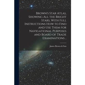 Brown's Star Atlas, Showing all the Bright Stars, With Full Instructions how to Find and use Them for Navigational Purposes and Board of Trade Examinations ..