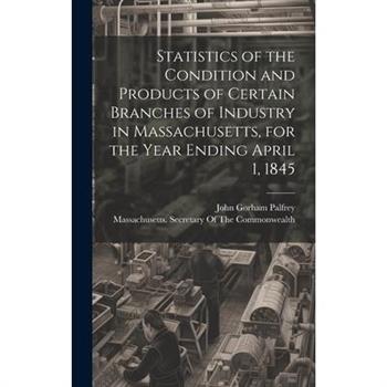 Statistics of the Condition and Products of Certain Branches of Industry in Massachusetts, for the Year Ending April 1, 1845