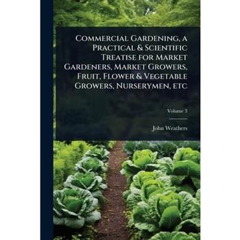 Commercial Gardening, a Practical & Scientific Treatise for Market Gardeners, Market Growers, Fruit, Flower & Vegetable Growers, Nurserymen, etc