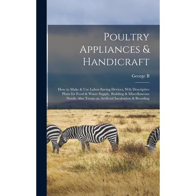 Poultry Appliances & Handicraft; how to Make & use Labor-saving Devices, wth Descriptive Plans for Food & Water Supply, Building & Miscellaneous Needs; Also Treats on Artificial Incubation & Brooding