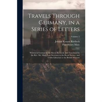 Travels Through Germany, in a Series of Letters; Written in German by the Baron Riesbeck, and Translated by the Rev. Mr. Maty, Late Secretary to the Royal Society, and Under Librarian to the British M