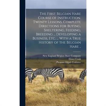 The First Belgian Hare Course of Instruction. Twenty Lessons. Complete Directions for Buying, Sheltering, Feeding, Breeding ... Developing a Business, Etc. ... With a True History of the Belgian Hare