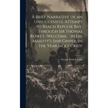 A Brief Narrative of an Unsuccessful Attempt to Reach Repulse Bay, Through Sir Thomas Rowe's \Welcome, ' in His Majesty's Ship Griper, in the Year Mdcccxxiv