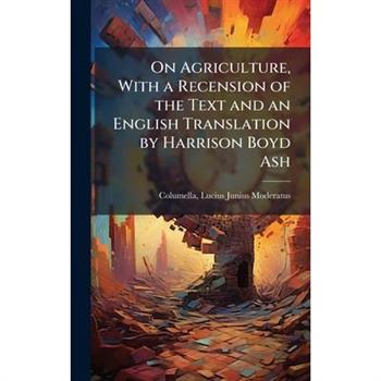 On Agriculture, With a Recension of the Text and an English Translation by Harrison Boyd Ash