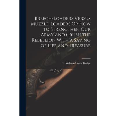 Breech-Loaders Versus Muzzle-Loaders Or How to Strengthen Our Army and Crush the Rebellion With a Saving of Life and Treasure