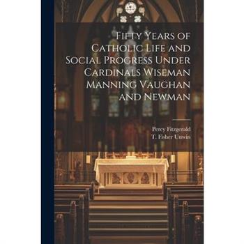 Fifty Years of Catholic Life and Social Progress Under Cardinals Wiseman Manning Vaughan and Newman