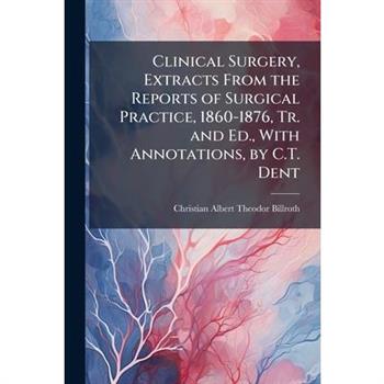 Clinical Surgery, Extracts From the Reports of Surgical Practice, 1860-1876, Tr. and Ed., With Annotations, by C.T. Dent