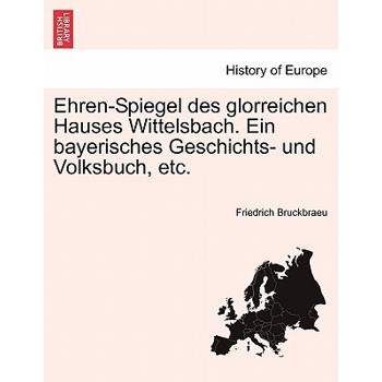 Ehren-Spiegel Des Glorreichen Hauses Wittelsbach. Ein Bayerisches Geschichts- Und Volksbuch, Etc.