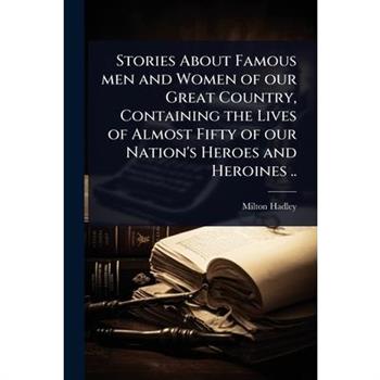 Stories About Famous men and Women of our Great Country, Containing the Lives of Almost Fifty of our Nation’s Heroes and Heroines ..