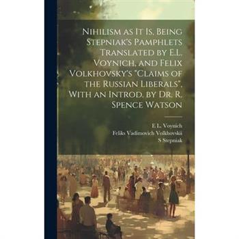 Nihilism as it is, Being Stepniak's Pamphlets Translated by E.L. Voynich, and Felix Volkhovsky's "Claims of the Russian Liberals", With an Introd. by Dr. R. Spence Watson