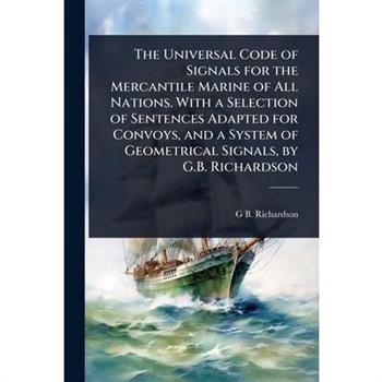 The Universal Code of Signals for the Mercantile Marine of All Nations. With a Selection of Sentences Adapted for Convoys, and a System of Geometrical Signals, by G.B. Richardson