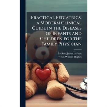 Practical Pediatrics; a Modern Clinical Guide in the Diseases of Infants and Children for the Family Physician