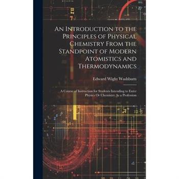 An Introduction to the Principles of Physical Chemistry From the Standpoint of Modern Atomistics and Thermodynamics