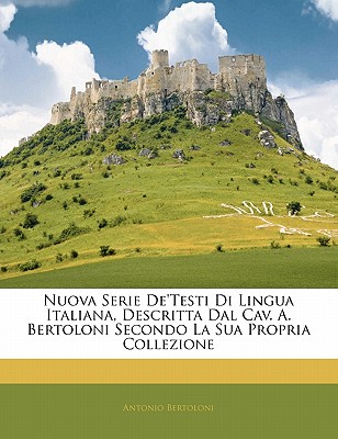 Nuova Serie de’Testi Di Lingua Italiana, Descritta Dal Cav. A. Bertoloni Secondo La Sua Propria Collezione
