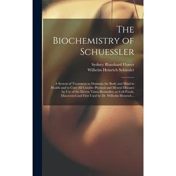 The Biochemistry of Schuessler; a System of Treatment to Maintain the Body and Mind in Health and to Cure All Curable Physical and Mental Diseases by Use of the Eleven Tissue-remedies, or Cell-foods,