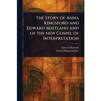 The Story of Anna Kingsford and Edward Maitland and of the New Gospel of Interpretation