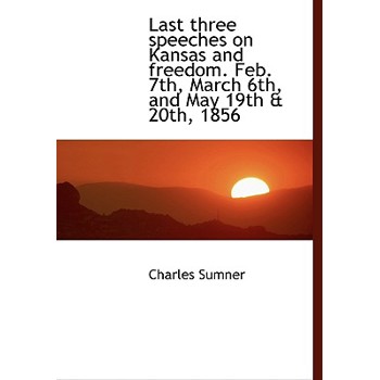 Last Three Speeches on Kansas and Freedom. Feb. 7th, March 6th, and May 19th & 20th, 1856