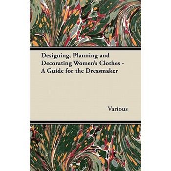 Designing, Planning and Decorating Women’s Clothes - A Guide for the Dressmaker