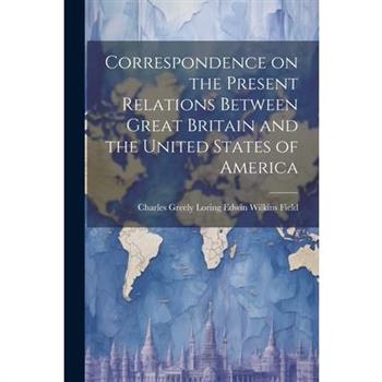 Correspondence on the Present Relations Between Great Britain and the United States of America