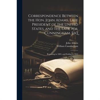 Correspondence Between the Hon. John Adams, Late President of the United States, and the Late Wm. Cunningham, Esq