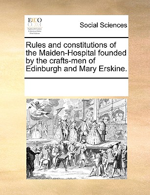 Rules and constitutions of the Maiden-Hospital founded by the crafts-men of Edinburgh and Mary Erskine.