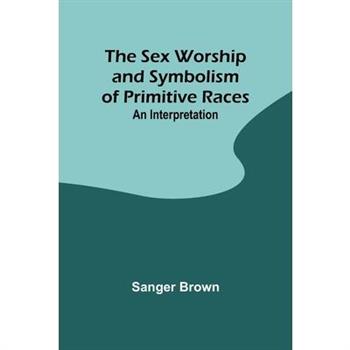 The Sex Worship and Symbolism of Primitive Races
