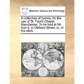 A collection of hymns, for the use of St. Paul’s Chapel, Manchester. To be had at Mr. Surr’s, in Oldham-Street; or, of the clerk.