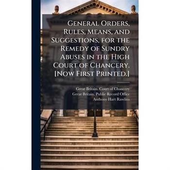 General Orders, Rules, Means, and Suggestions, for the Remedy of Sundry Abuses in the High Court of Chancery. [Now First Printed.]