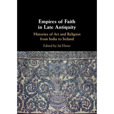 Empires of Faith in Late AntiquityHistories of Art and Religion from India to Ireland