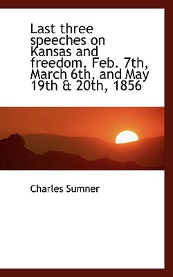 Last Three Speeches on Kansas and Freedom. Feb. 7th, March 6th, and May 19th & 20th, 1856