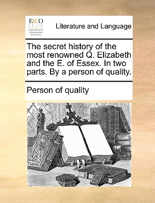 The Secret History of the Most Renowned Q. Elizabeth and the E. of Essex. in Two Parts. by a Person of Quality.