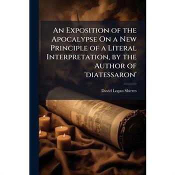 An Exposition of the Apocalypse On a New Principle of a Literal Interpretation, by the Author of ’diatessaron’