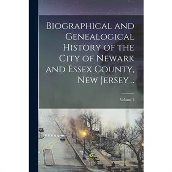 Biographical and Genealogical History of the City of Newark and Essex County, New Jersey ..; Volume 1