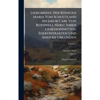 Liebesbriefe Der K繹nigen Maria Von Schottland An Jakob Carl Von Bothwell Nebst Ihren Liebessonnetten, Ehekontrakten Und Andern Urkunden