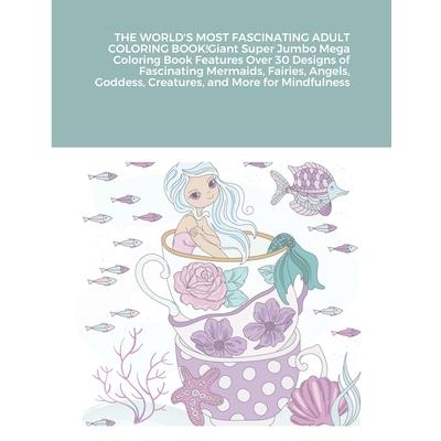 THE WORLD’S MOST FASCINATING ADULT COLORING BOOK! Giant Super Jumbo Mega Coloring Book Features Over 30 Designs of Fascinating Mermaids, Fairies, Angels, Goddess, Creatures, and More for Mindfulness (